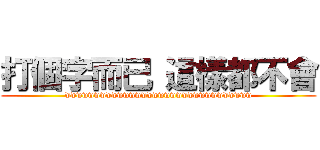 打個字而已 這樣都不會 (wwwwwwwwwwwwwwwwwwwwwwwwwwwwwwww)