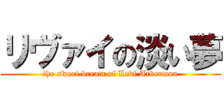 リヴァイの淡い夢 (the sweet dream of Levi Ackerman)