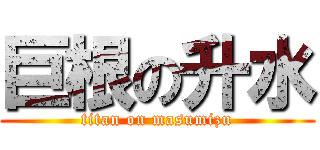 巨根の升水 (titan on masumizu)