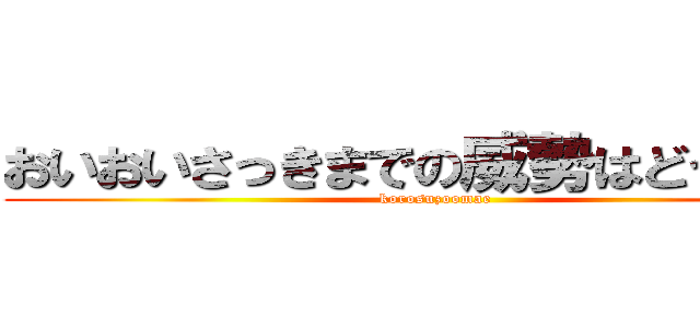 おいおいさっきまでの威勢はどうした？ (korosuzoomae)