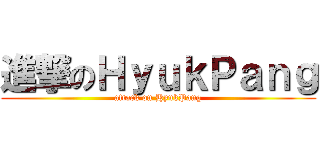進撃のＨｙｕｋＰａｎｇ (attack on HyukPang)