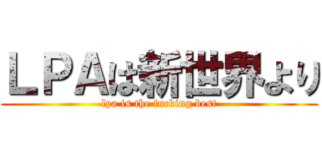 ＬＰＡは新世界より (lpa is the fucking best)