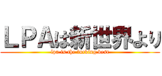 ＬＰＡは新世界より (lpa is the fucking best)
