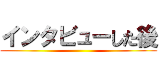 インタビューした後 ()
