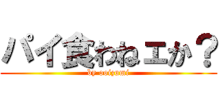 パイ食わねェか？ (by ooizumi)