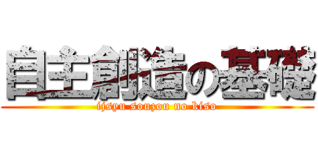 自主創造の基礎 (ijsyu souzou no kiso)