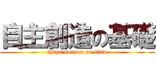 自主創造の基礎 (ijsyu souzou no kiso)