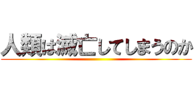 人類は滅亡してしまうのか ()