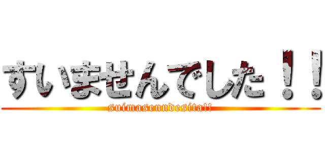 すいませんでした！！ (suimasenndesita!!)