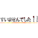 すいませんでした！！ (suimasenndesita!!)