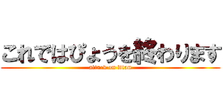 これではぴょうを終わります (attack on titan)