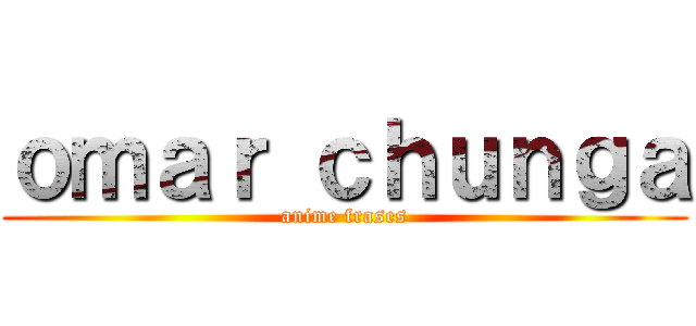 ｏｍａｒ ｃｈｕｎｇａ (anime frases)
