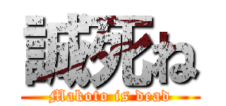 誠死ね (Makoto is dead)