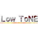 Ｌｏｗ ＴｏＮＥ (Low ToNe)