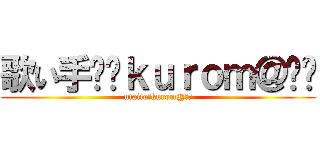 歌い手♔﻿ｋｕｒｏｍ＠♚﻿ (utaite♔kurom@♚﻿)