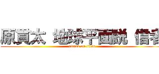 原貫太 地球平面説 信者 (attack on titan)