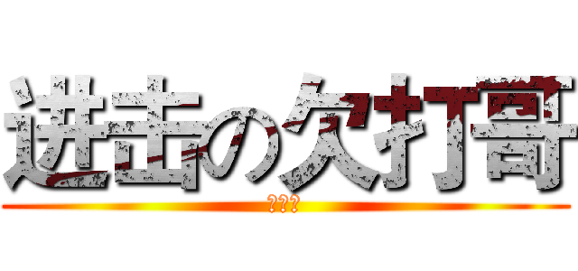 进击の欠打哥 (欠打哥)