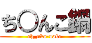 ち○んこ鍋 (ch_nko-nabe)