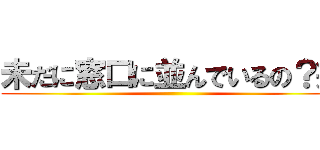 未だに窓口に並んでいるの？笑 ()