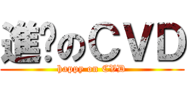 進擊のＣＶＤ (happy on CVD)