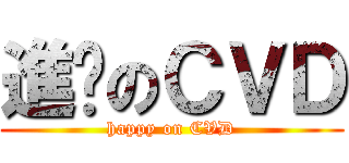 進擊のＣＶＤ (happy on CVD)