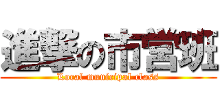 進撃の市営班 (Local municipal class)