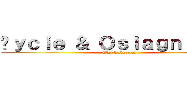 Żｙｃｉｅ ＆ Ｏｓｉａｇｎｉęｃｉａ (Olgi Tokarczuk)