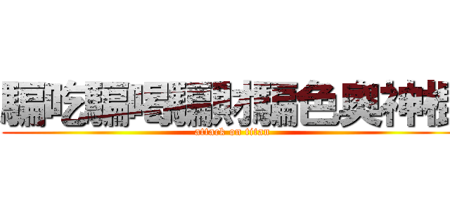 騙吃騙喝騙財騙色奧神棍 (attack on titan)