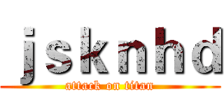 ｊｓｋｎｈｄ (attack on titan)