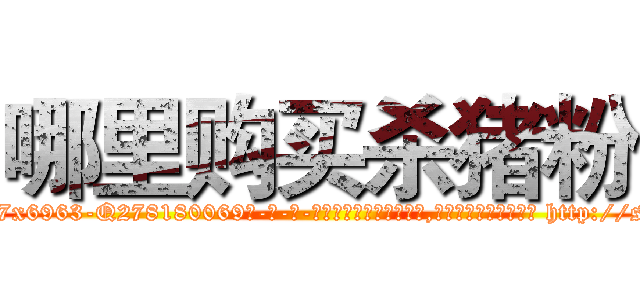 哪里购买杀猪粉 (哪里购买杀猪粉【电-186x2687x6963-Q278180069元-吉-药-业】我们做的是长期生意,靠的是老客户长期支持 http://sngk.net/mgYlAe
)