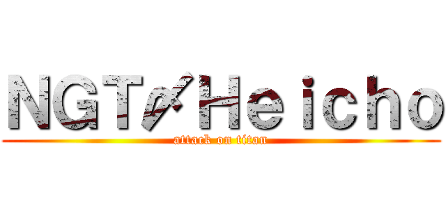 ＮＧＴ〆Ｈｅｉｃｈｏ (attack on titan)