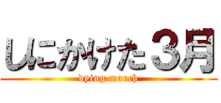 しにかけた３月 (dying march)