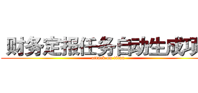  财务定报任务自动生成项目 (attack on titan)