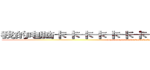 我的电脑卡卡卡卡卡卡卡卡卡卡卡卡卡卡卡卡卡卡 (my computer is kakakakakakakakakakakakaka)