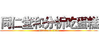 同仁堂和分析吃蛋糕 (attack on titan)