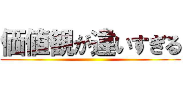 価値観が違いすぎる ()