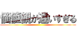 価値観が違いすぎる ()