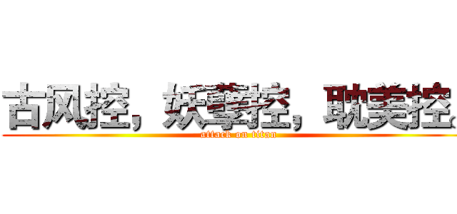 古风控，妖孽控，耽美控。 (attack on titan)