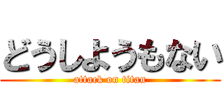 どうしようもない (attack on titan)