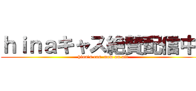 ｈｉｎａキャス絶賛配信中  (hina's cas  now on air)