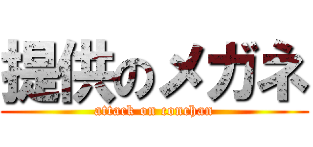 提供のメガネ (attack on conchan)