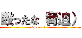 殴ったな（脅迫） (attack on titan)