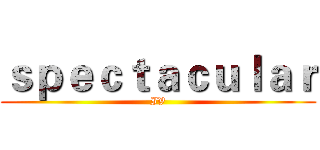 ｓｐｅｃｔａｃｕｌａｒ (IV)