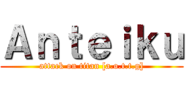 Ａｎｔｅｉｋｕ (attack on titan [a.o.t.t.g])