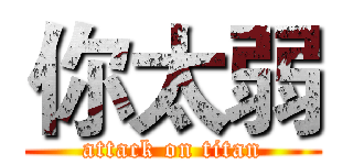 你太弱 (attack on titan)