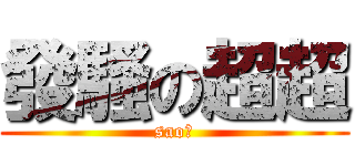 發騷の超超 (sao！)