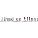 ｊｉｈａｄ ｏｎ ｔｉｔａｎｓ ()