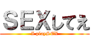 ＳＥＸしてえ (I playSEX)