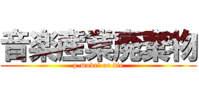 音楽産業廃棄物 (p-model or die)