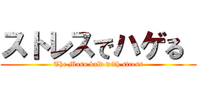 ストレスでハゲる  (The Masu bald with stress)